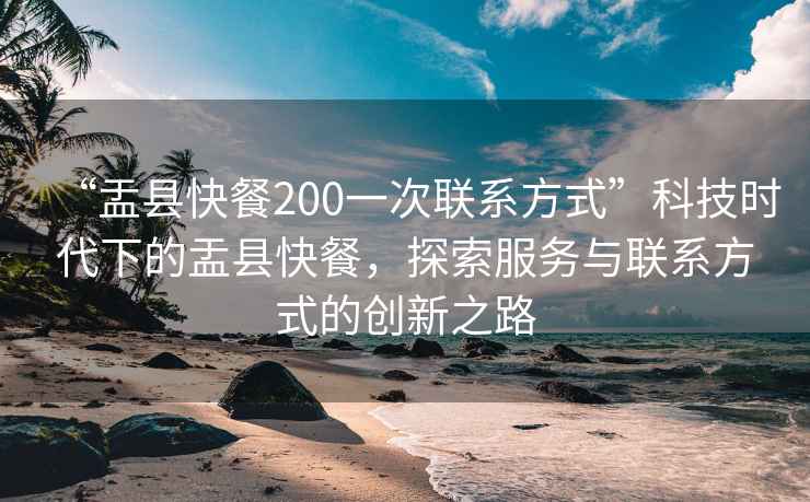 “盂縣快餐200一次聯系方式”科技時代下的盂縣快餐，探索服務與聯系方式的創(chuàng)新之路