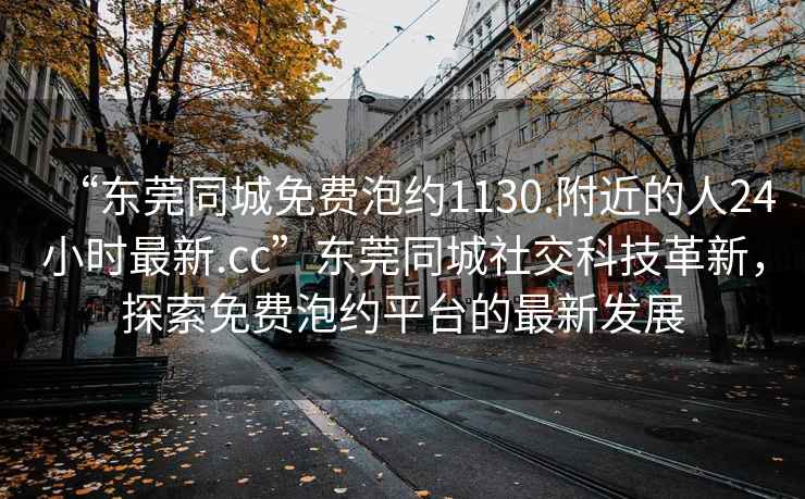 “東莞同城免費(fèi)泡約1130.附近的人24小時最新.cc”東莞同城社交科技革新，探索免費(fèi)泡約平臺的最新發(fā)展