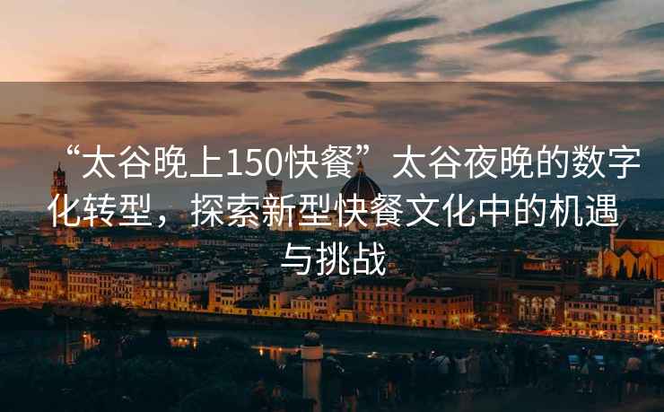 “太谷晚上150快餐”太谷夜晚的數(shù)字化轉(zhuǎn)型，探索新型快餐文化中的機(jī)遇與挑戰(zhàn)