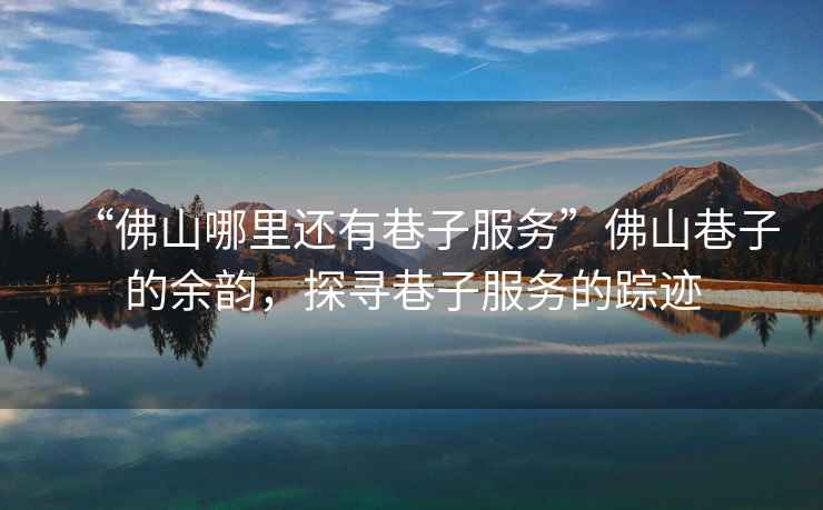 “佛山哪里還有巷子服務(wù)”佛山巷子的余韻，探尋巷子服務(wù)的蹤跡