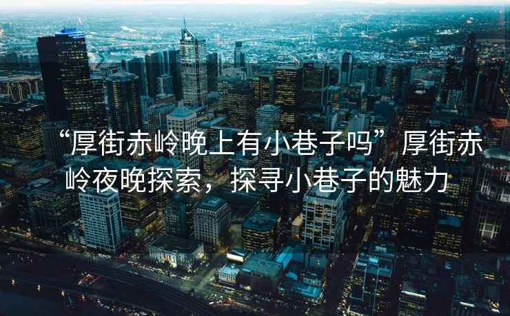 “厚街赤嶺晚上有小巷子嗎”厚街赤嶺夜晚探索，探尋小巷子的魅力