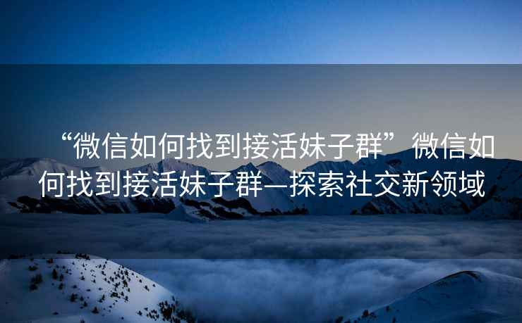 “微信如何找到接活妹子群”微信如何找到接活妹子群—探索社交新領(lǐng)域