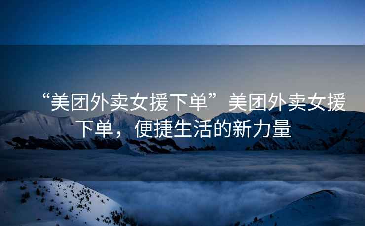 “美團外賣女援下單”美團外賣女援下單，便捷生活的新力量
