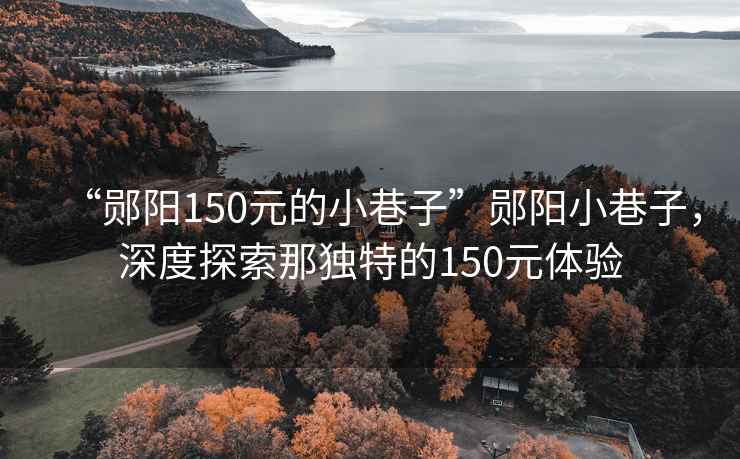“鄖陽(yáng)150元的小巷子”鄖陽(yáng)小巷子，深度探索那獨(dú)特的150元體驗(yàn)