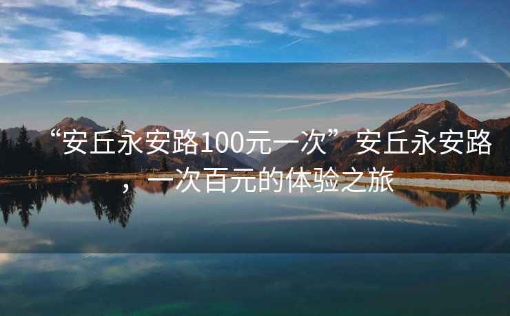 “安丘永安路100元一次”安丘永安路，一次百元的體驗(yàn)之旅