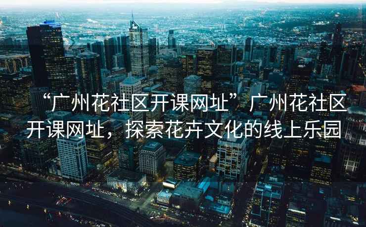 “廣州花社區(qū)開(kāi)課網(wǎng)址”廣州花社區(qū)開(kāi)課網(wǎng)址，探索花卉文化的線上樂(lè)園
