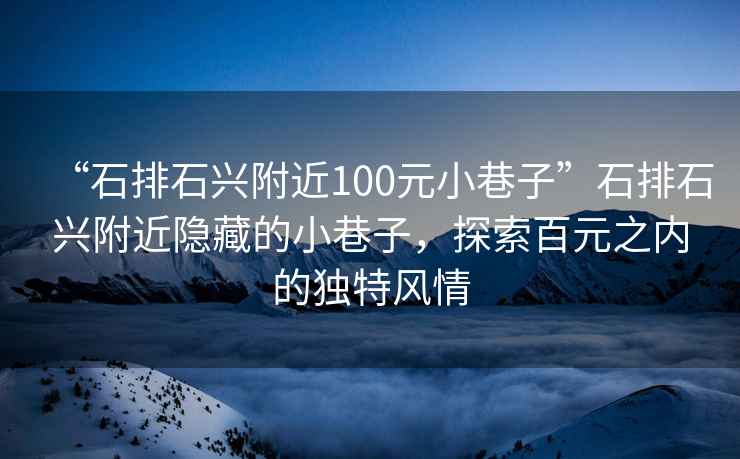 “石排石興附近100元小巷子”石排石興附近隱藏的小巷子，探索百元之內(nèi)的獨(dú)特風(fēng)情