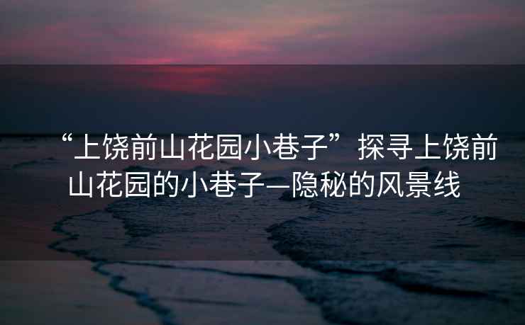 “上饒前山花園小巷子”探尋上饒前山花園的小巷子—隱秘的風(fēng)景線