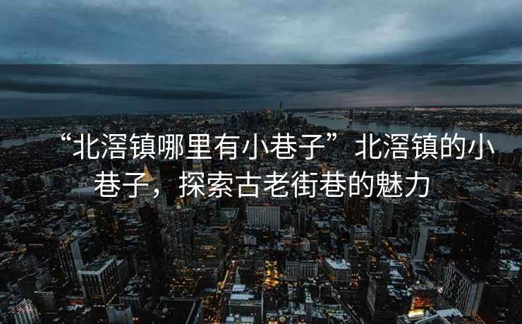 “北滘鎮(zhèn)哪里有小巷子”北滘鎮(zhèn)的小巷子，探索古老街巷的魅力