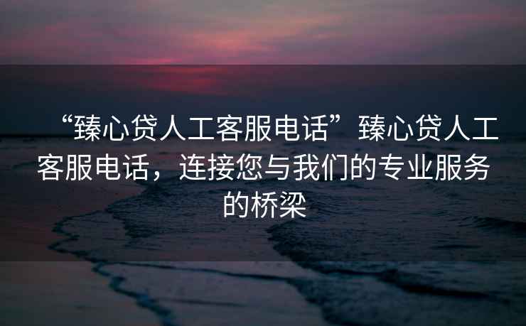 “臻心貸人工客服電話”臻心貸人工客服電話，連接您與我們的專業(yè)服務(wù)的橋梁