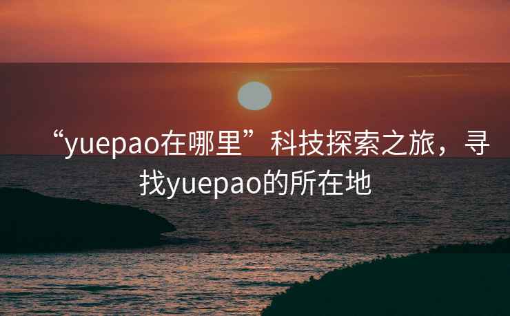 “yuepao在哪里”科技探索之旅，尋找yuepao的所在地