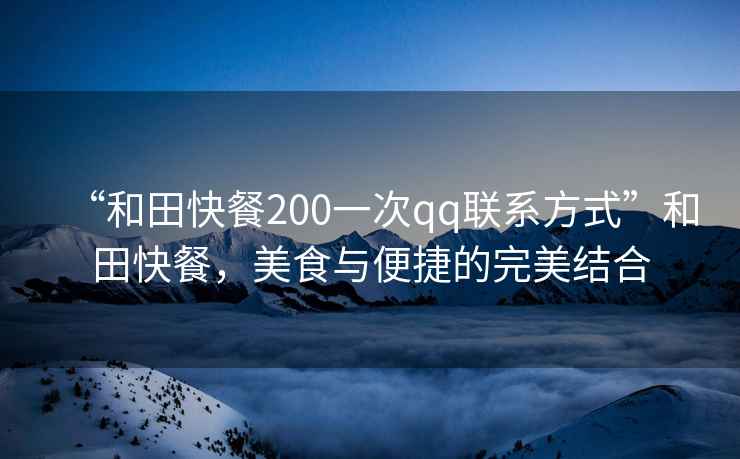 “和田快餐200一次qq聯系方式”和田快餐，美食與便捷的完美結合