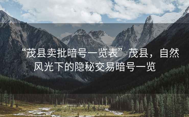 “茂縣賣批暗號(hào)一覽表”茂縣，自然風(fēng)光下的隱秘交易暗號(hào)一覽