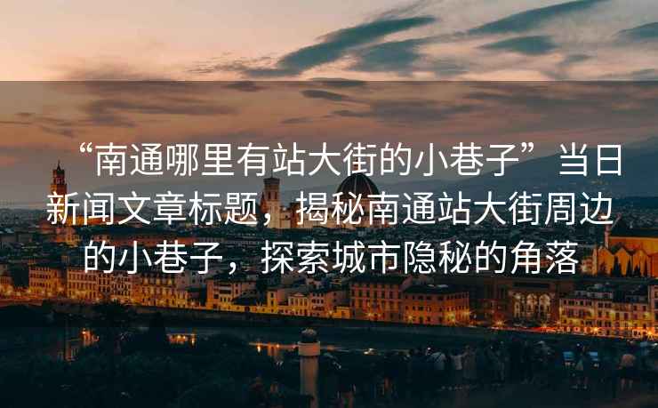 “南通哪里有站大街的小巷子”當(dāng)日新聞文章標(biāo)題，揭秘南通站大街周邊的小巷子，探索城市隱秘的角落