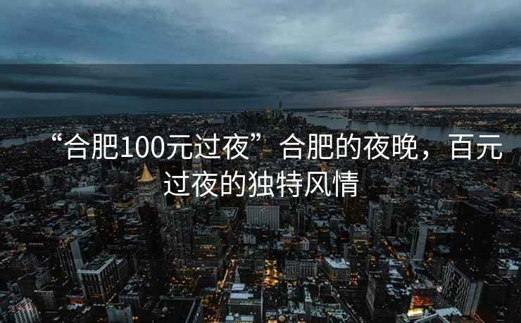 “合肥100元過夜”合肥的夜晚，百元過夜的獨特風情