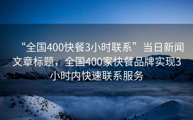 “全國400快餐3小時(shí)聯(lián)系”當(dāng)日新聞文章標(biāo)題，全國400家快餐品牌實(shí)現(xiàn)3小時(shí)內(nèi)快速聯(lián)系服務(wù)