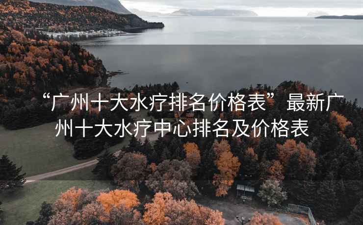 “廣州十大水療排名價(jià)格表”最新廣州十大水療中心排名及價(jià)格表