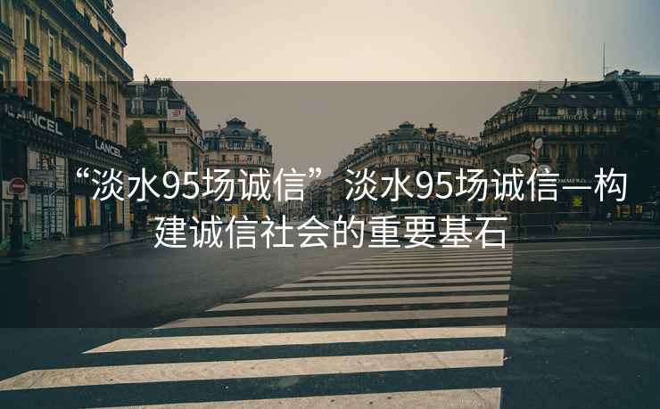 “淡水95場誠信”淡水95場誠信—構(gòu)建誠信社會(huì)的重要基石