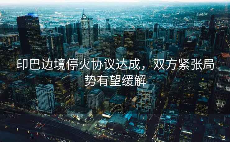 印巴邊境停火協(xié)議達(dá)成，雙方緊張局勢有望緩解