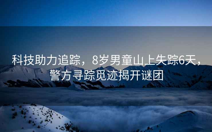 科技助力追蹤，8歲男童山上失蹤6天，警方尋蹤覓跡揭開謎團(tuán)
