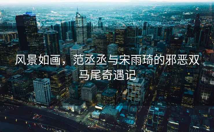 風(fēng)景如畫，范丞丞與宋雨琦的邪惡雙馬尾奇遇記