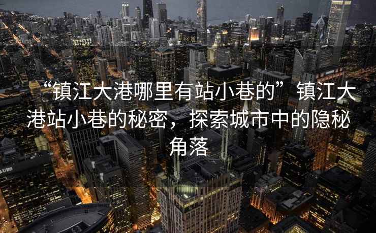 “鎮(zhèn)江大港哪里有站小巷的”鎮(zhèn)江大港站小巷的秘密，探索城市中的隱秘角落