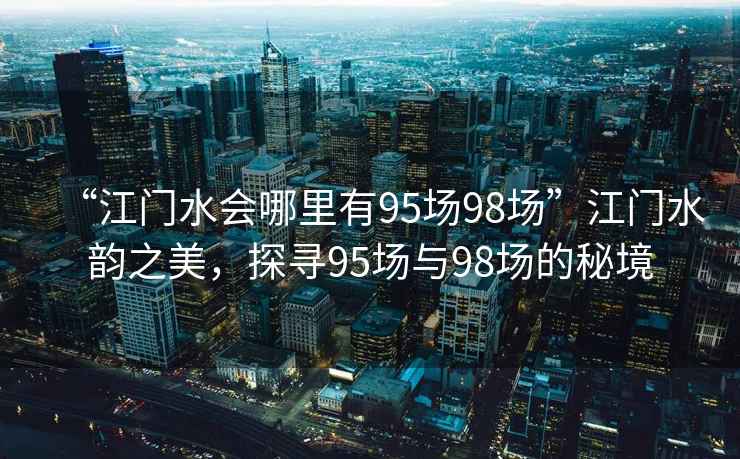 “江門水會哪里有95場98場”江門水韻之美，探尋95場與98場的秘境