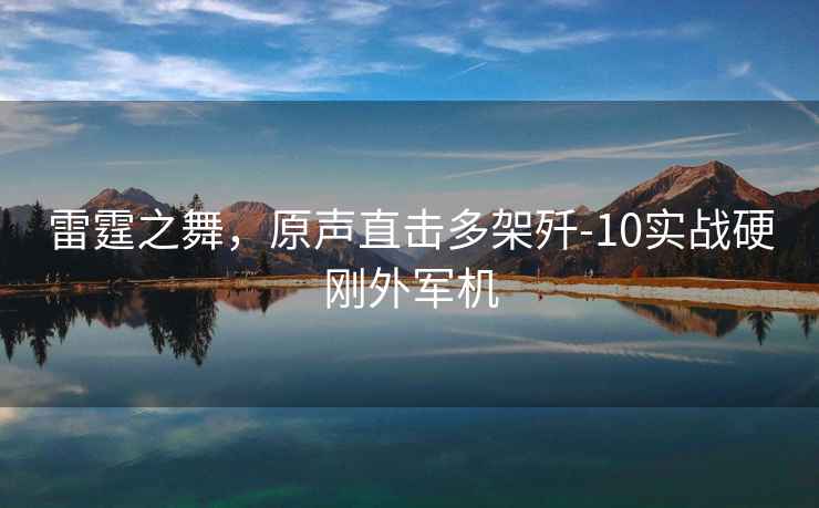 雷霆之舞，原聲直擊多架殲-10實(shí)戰(zhàn)硬剛外軍機(jī)