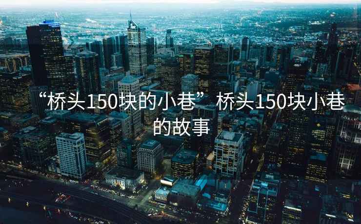 “橋頭150塊的小巷”橋頭150塊小巷的故事