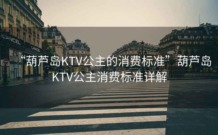 “葫蘆島KTV公主的消費(fèi)標(biāo)準(zhǔn)”葫蘆島KTV公主消費(fèi)標(biāo)準(zhǔn)詳解