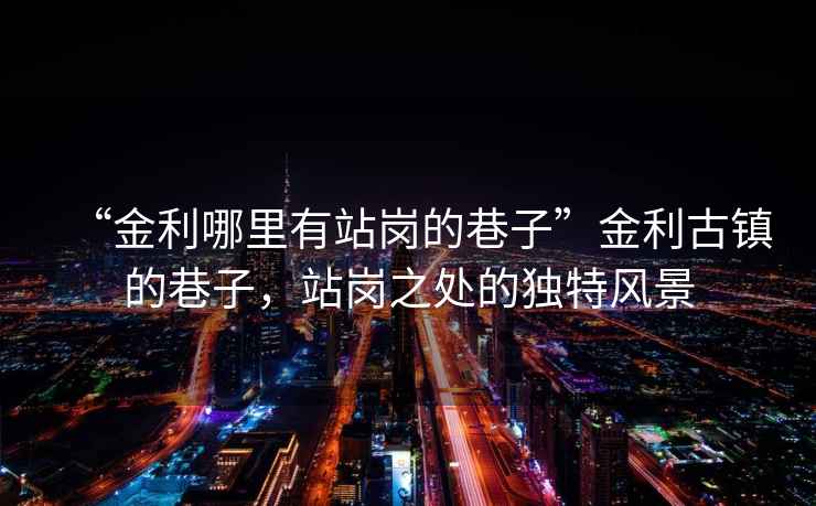 “金利哪里有站崗的巷子”金利古鎮(zhèn)的巷子，站崗之處的獨(dú)特風(fēng)景
