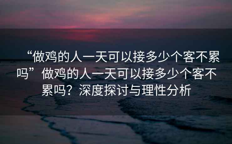 “做雞的人一天可以接多少個客不累嗎”做雞的人一天可以接多少個客不累嗎？深度探討與理性分析
