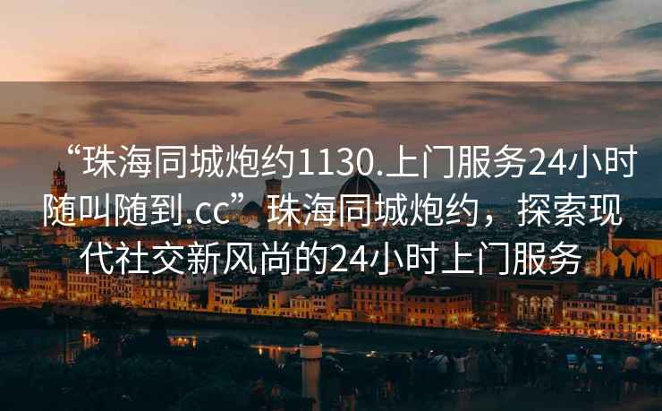 “珠海同城炮約1130.上門服務24小時隨叫隨到.cc”珠海同城炮約，探索現(xiàn)代社交新風尚的24小時上門服務