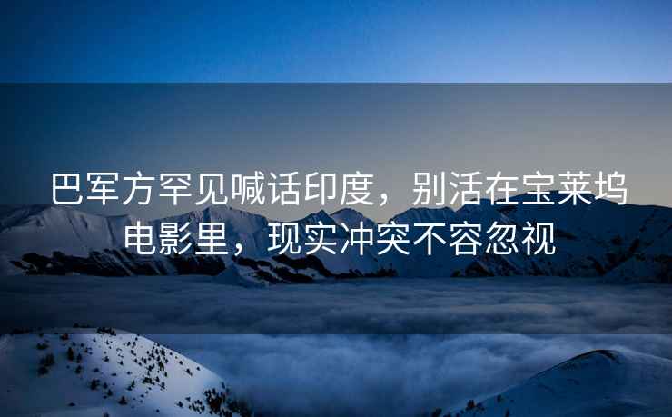 巴軍方罕見喊話印度，別活在寶萊塢電影里，現(xiàn)實沖突不容忽視