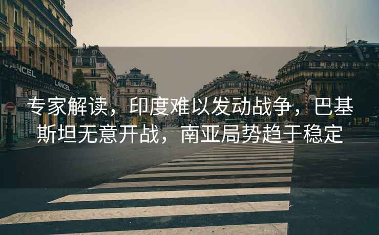專家解讀，印度難以發(fā)動戰(zhàn)爭，巴基斯坦無意開戰(zhàn)，南亞局勢趨于穩(wěn)定