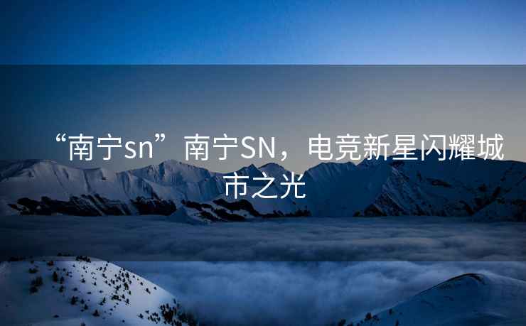 “南寧sn”南寧SN，電競新星閃耀城市之光
