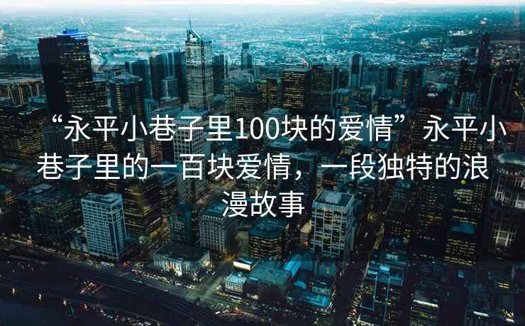 “永平小巷子里100塊的愛(ài)情”永平小巷子里的一百塊愛(ài)情，一段獨(dú)特的浪漫故事