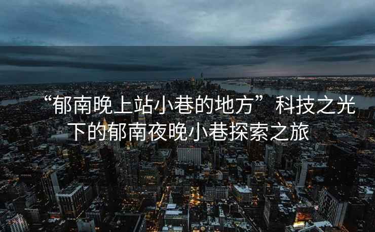 “郁南晚上站小巷的地方”科技之光下的郁南夜晚小巷探索之旅