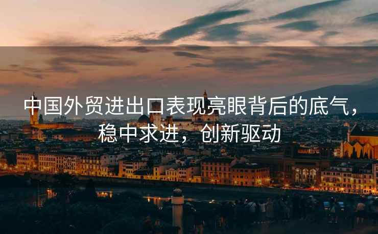中國(guó)外貿(mào)進(jìn)出口表現(xiàn)亮眼背后的底氣，穩(wěn)中求進(jìn)，創(chuàng)新驅(qū)動(dòng)