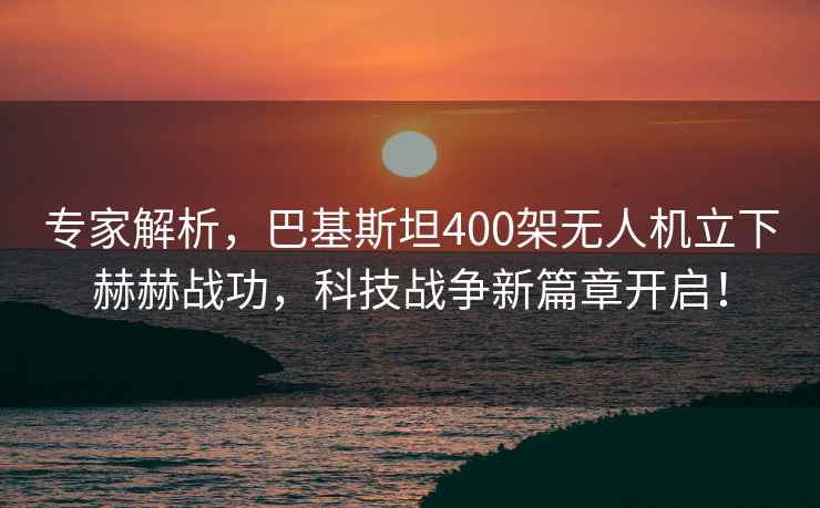 專(zhuān)家解析，巴基斯坦400架無(wú)人機(jī)立下赫赫戰(zhàn)功，科技戰(zhàn)爭(zhēng)新篇章開(kāi)啟！