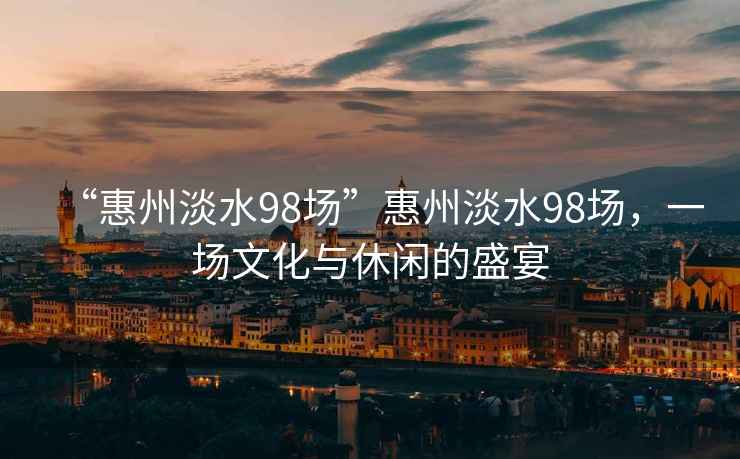 “惠州淡水98場”惠州淡水98場，一場文化與休閑的盛宴