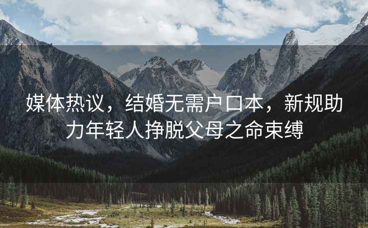 媒體熱議，結(jié)婚無需戶口本，新規(guī)助力年輕人掙脫父母之命束縛