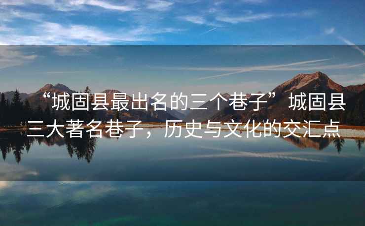 “城固縣最出名的三個巷子”城固縣三大著名巷子，歷史與文化的交匯點(diǎn)