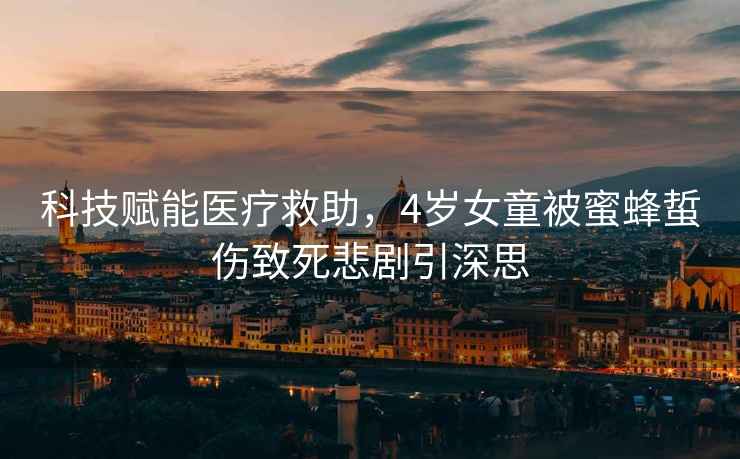 科技賦能醫(yī)療救助，4歲女童被蜜蜂蜇傷致死悲劇引深思