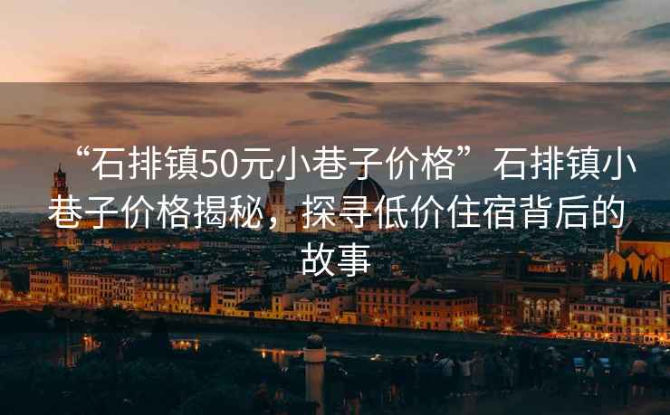 “石排鎮(zhèn)50元小巷子價(jià)格”石排鎮(zhèn)小巷子價(jià)格揭秘，探尋低價(jià)住宿背后的故事