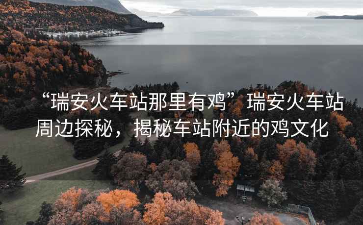 “瑞安火車站那里有雞”瑞安火車站周邊探秘，揭秘車站附近的雞文化