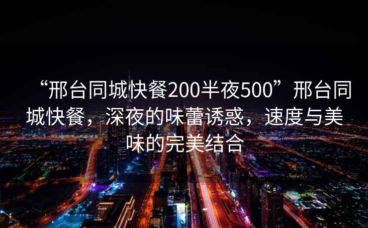 “邢臺(tái)同城快餐200半夜500”邢臺(tái)同城快餐，深夜的味蕾誘惑，速度與美味的完美結(jié)合