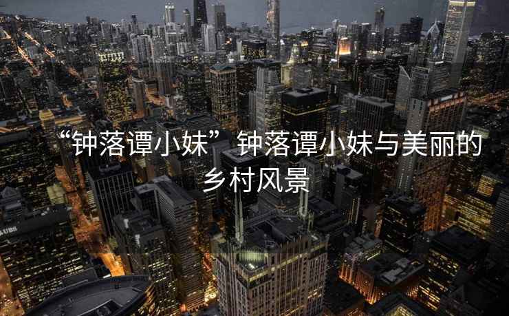 “鐘落譚小妹”鐘落譚小妹與美麗的鄉(xiāng)村風(fēng)景