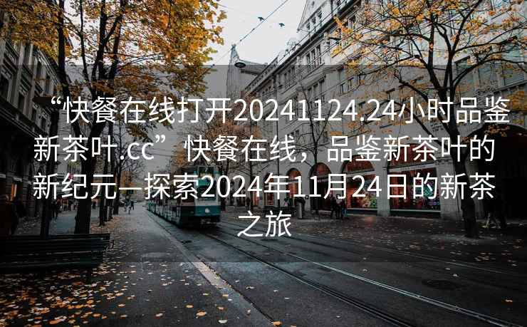 “快餐在線打開20241124.24小時品鑒新茶葉.cc”快餐在線，品鑒新茶葉的新紀元—探索2024年11月24日的新茶之旅
