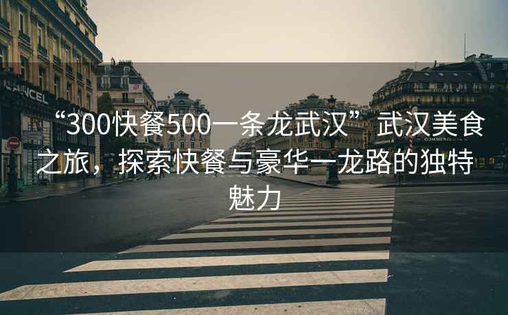 “300快餐500一條龍武漢”武漢美食之旅，探索快餐與豪華一龍路的獨特魅力